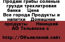 Продам грибы соленые грузди трехлитровая банка  › Цена ­ 1 300 - Все города Продукты и напитки » Домашние продукты   . Ненецкий АО,Тельвиска с.